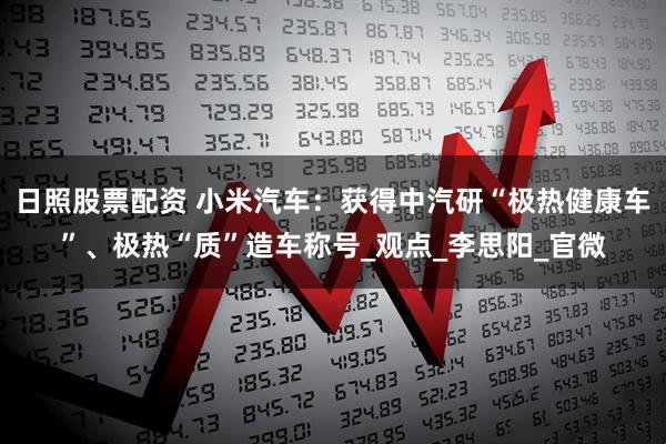 日照股票配资 小米汽车：获得中汽研“极热健康车”、极热“质”造车称号_观点_李思阳_官微