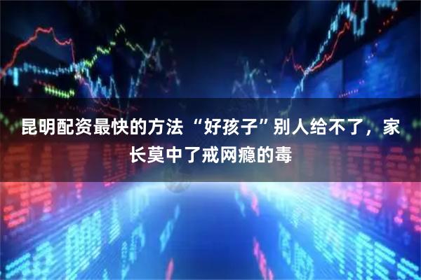 昆明配资最快的方法 “好孩子”别人给不了，家长莫中了戒网瘾的毒