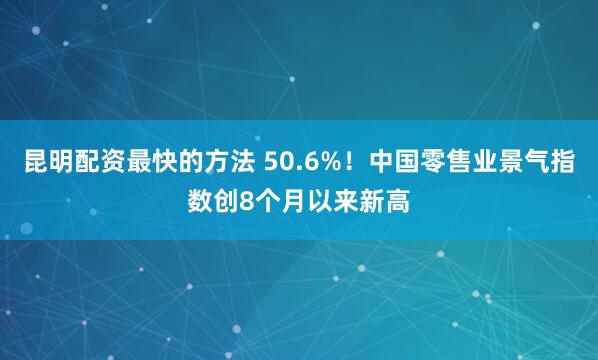 昆明配资最快的方法 50.6%！中国零售业景气指数创8个月以来新高