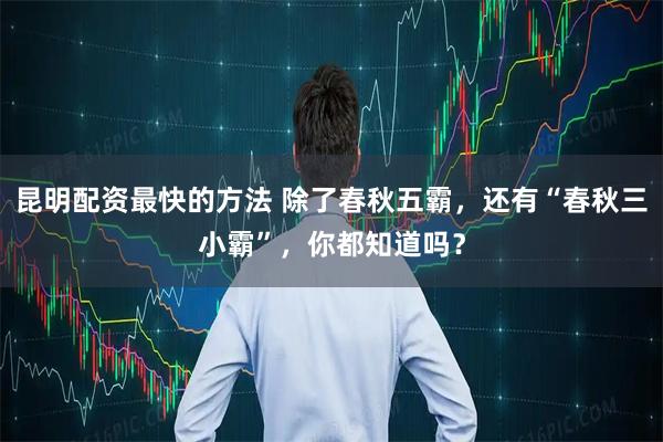 昆明配资最快的方法 除了春秋五霸，还有“春秋三小霸”，你都知道吗？