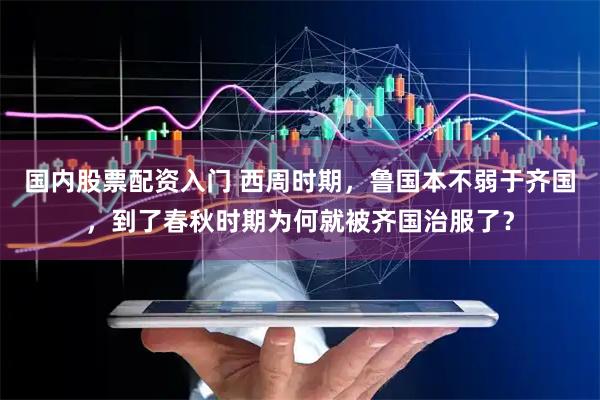 国内股票配资入门 西周时期，鲁国本不弱于齐国，到了春秋时期为何就被齐国治服了？