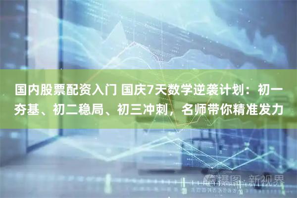 国内股票配资入门 国庆7天数学逆袭计划：初一夯基、初二稳局、初三冲刺，名师带你精准发力