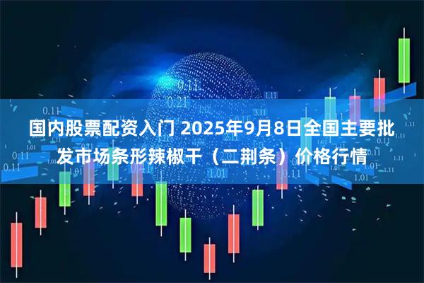 国内股票配资入门 2025年9月8日全国主要批发市场条形辣椒干（二荆条）价格行情