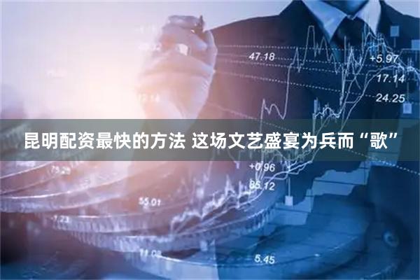 昆明配资最快的方法 这场文艺盛宴为兵而“歌”