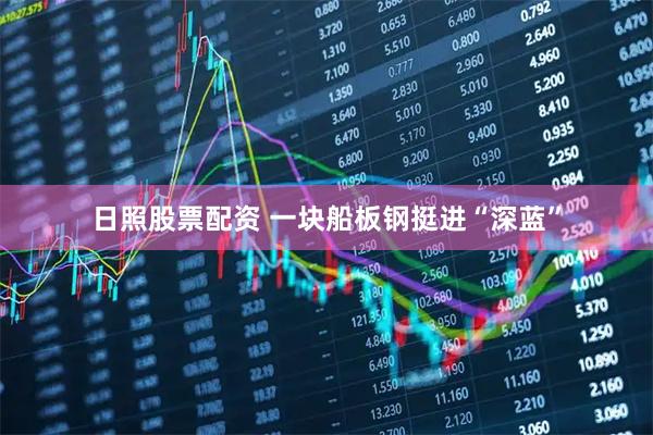 日照股票配资 一块船板钢挺进“深蓝”