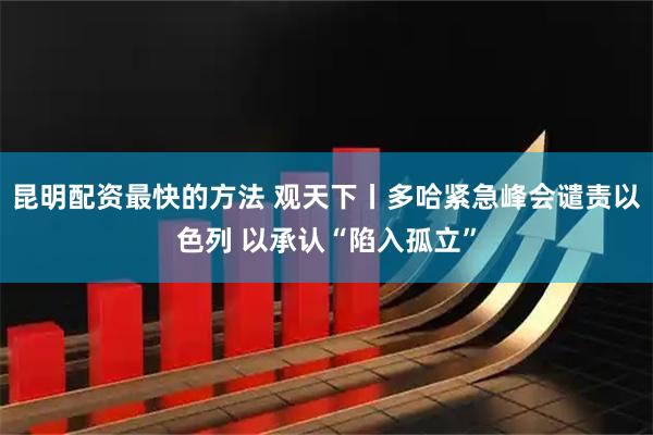 昆明配资最快的方法 观天下丨多哈紧急峰会谴责以色列 以承认“陷入孤立”