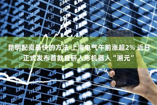 昆明配资最快的方法 上海电气午前涨超2% 近日正式发布首款自研人形机器人“溯元”