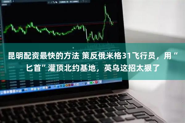 昆明配资最快的方法 策反俄米格31飞行员，用“匕首”灌顶北约基地，英乌这招太狠了