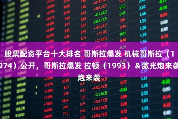 股票配资平台十大排名 哥斯拉爆发 机械哥斯拉(1974)公开,哥斯拉爆发 拉顿(1993)&激光炮来袭