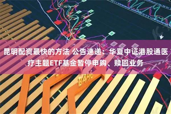 昆明配资最快的方法 公告速递：华夏中证港股通医疗主题ETF基金暂停申购、赎回业务