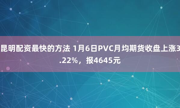 昆明配资最快的方法 1月6日PVC月均期货收盘上涨3.22%，报4645元