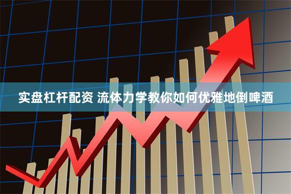 实盘杠杆配资 流体力学教你如何优雅地倒啤酒