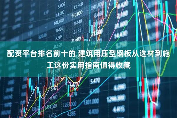 配资平台排名前十的 建筑用压型钢板从选材到施工这份实用指南值得收藏