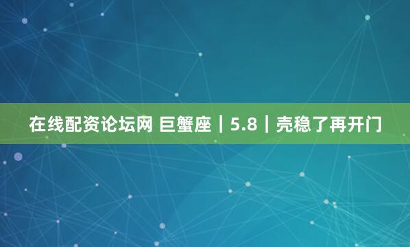 在线配资论坛网 巨蟹座｜5.8｜壳稳了再开门
