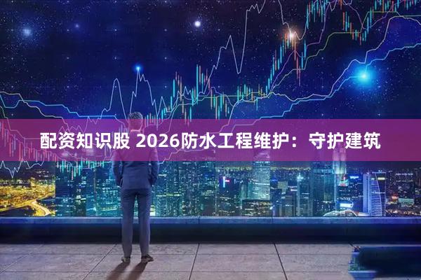 配资知识股 2026防水工程维护：守护建筑