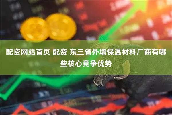 配资网站首页 配资 东三省外墙保温材料厂商有哪些核心竞争优势